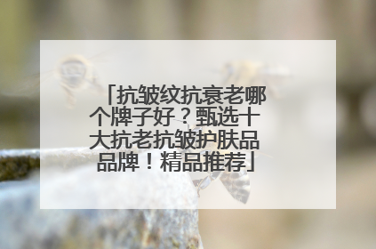 抗皱纹抗衰老哪个牌子好？甄选十大抗老抗皱护肤品品牌！精品推荐