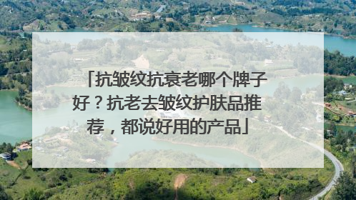 抗皱纹抗衰老哪个牌子好？抗老去皱纹护肤品推荐，都说好用的产品