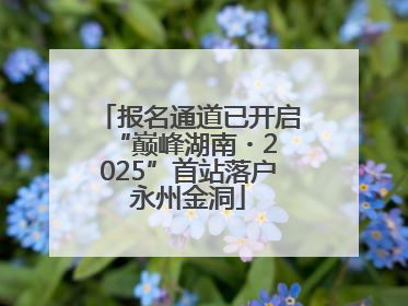 报名通道已开启 “巅峰湖南・2025”首站落户永州金洞
