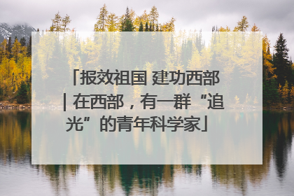报效祖国 建功西部｜在西部，有一群“追光”的青年科学家