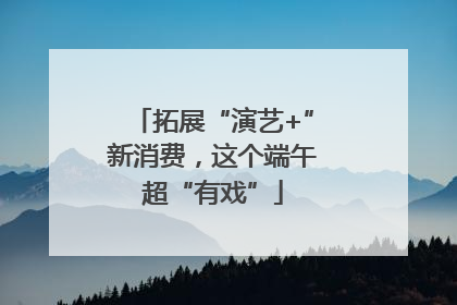 拓展“演艺+”新消费，这个端午超“有戏”