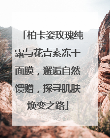 柏卡姿玫瑰纯露与花青素冻干面膜，邂逅自然馈赠，探寻肌肤焕变之路