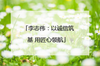 李志伟：以诚信筑基 用匠心领航