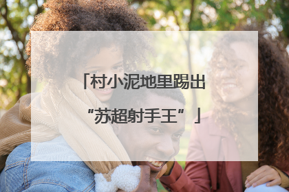 村小泥地里踢出“苏超射手王”