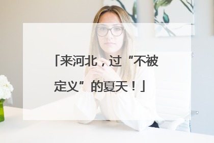 来河北，过“不被定义”的夏天！