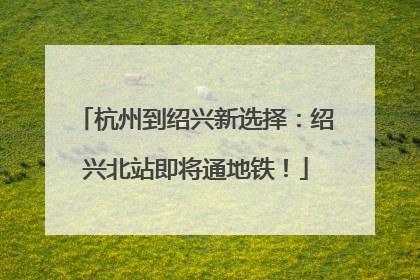 杭州到绍兴新选择：绍兴北站即将通地铁！