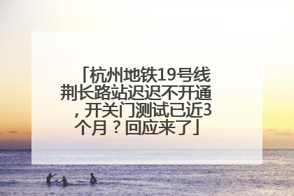 杭州地铁19号线荆长路站迟迟不开通，开关门测试已近3个月？回应来了
