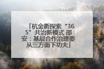 杭金衢探索“365”共治新模式 邵安：基层合作治理要从三方面下功夫