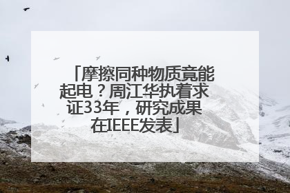 摩擦同种物质竟能起电？周江华执着求证33年，研究成果在IEEE发表