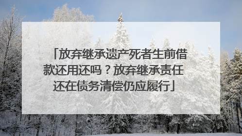 放弃继承遗产死者生前借款还用还吗？放弃继承责任还在债务清偿仍应履行