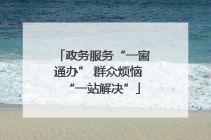 政务服务“一窗通办” 群众烦恼“一站解决”