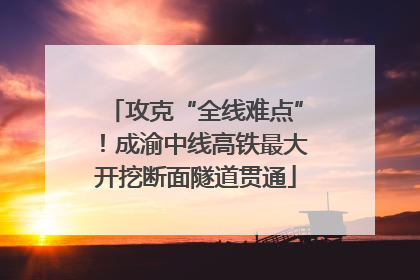 攻克“全线难点”！成渝中线高铁最大开挖断面隧道贯通