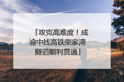 攻克高难度！成渝中线高铁荣家湾隧道顺利贯通
