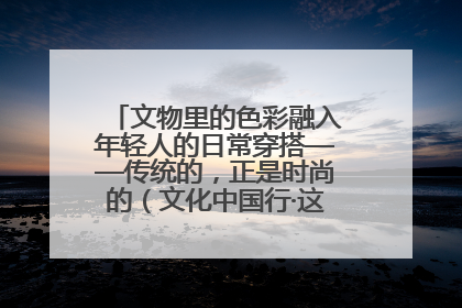 文物里的色彩融入年轻人的日常穿搭——传统的，正是时尚的（文化中国行·这些美 很中国）