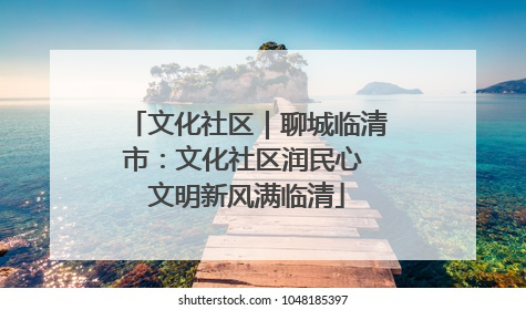 文化社区｜聊城临清市：文化社区润民心 文明新风满临清