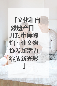文化和自然遗产日｜开封市博物馆：让文物焕发新活力绽放新光彩