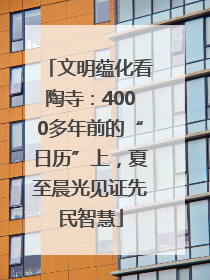 文明蕴化看陶寺：4000多年前的“日历”上，夏至晨光见证先民智慧