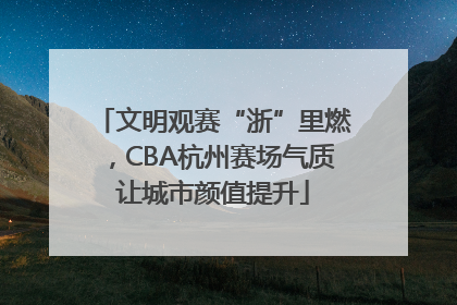 文明观赛“浙”里燃，CBA杭州赛场气质让城市颜值提升