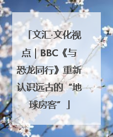 文汇·文化视点｜BBC《与恐龙同行》重新认识远古的“地球房客”