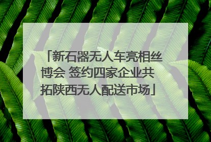 新石器无人车亮相丝博会 签约四家企业共拓陕西无人配送市场