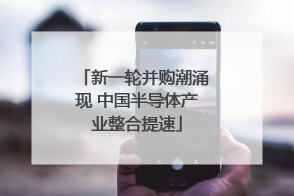 新一轮并购潮涌现 中国半导体产业整合提速