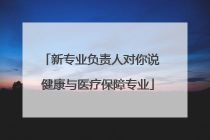 新专业负责人对你说 健康与医疗保障专业