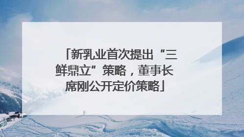 新乳业首次提出“三鲜鼎立”策略，董事长席刚公开定价策略