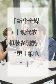 新华全媒+丨现代农机装备驰骋“黑土粮仓”
