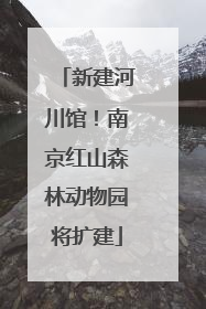 新建河川馆！南京红山森林动物园将扩建