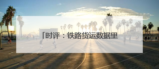 时评：铁路货运数据里的“中国经济脉动”