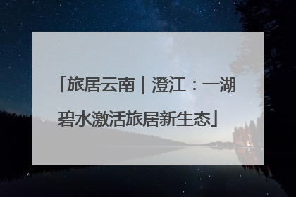 旅居云南｜澄江：一湖碧水激活旅居新生态