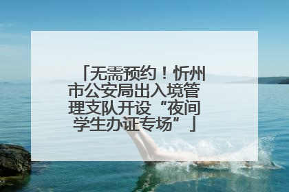 无需预约！忻州市公安局出入境管理支队开设“夜间学生办证专场”