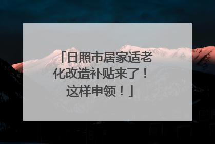 日照市居家适老化改造补贴来了！这样申领！