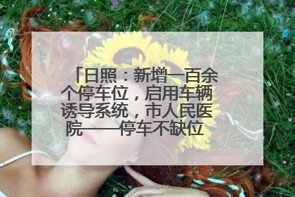 日照：新增一百余个停车位，启用车辆诱导系统，市人民医院——停车不缺位 “医”路更畅通
