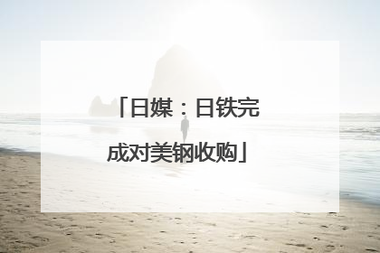 日媒：日铁完成对美钢收购