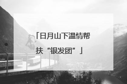 日月山下温情帮扶“银发团”