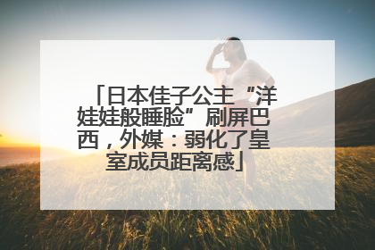 日本佳子公主“洋娃娃般睡脸”刷屏巴西，外媒：弱化了皇室成员距离感