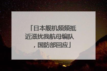 日本舰机频频抵近滋扰我航母编队，国防部回应