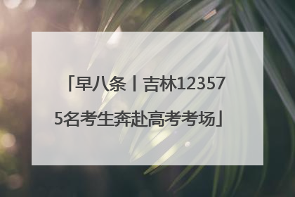 早八条丨吉林123575名考生奔赴高考考场