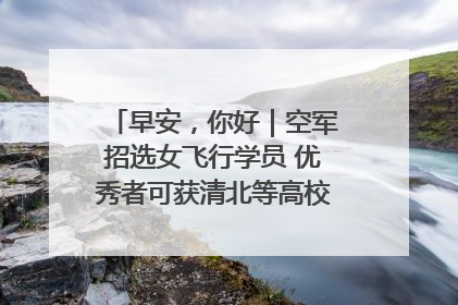 早安，你好｜空军招选女飞行学员 优秀者可获清北等高校“双学籍”