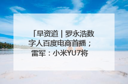 早资道｜罗永浩数字人百度电商首播；雷军：小米YU7将于6月底发布