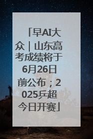 早AI大众｜山东高考成绩将于6月26日前公布；2025乒超今日开赛