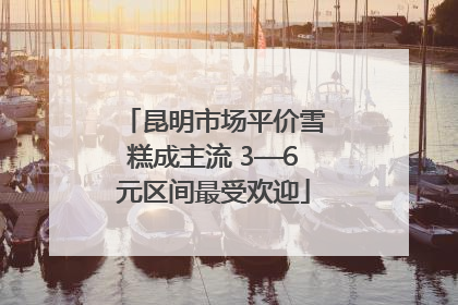 昆明市场平价雪糕成主流 3—6元区间最受欢迎