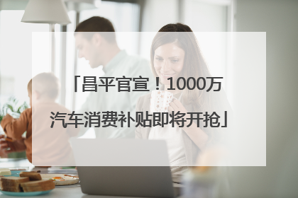 昌平官宣！1000万汽车消费补贴即将开抢