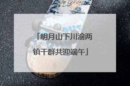 明月山下川渝两镇干群共迎端午