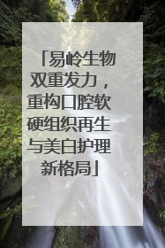 易岭生物双重发力，重构口腔软硬组织再生与美白护理新格局