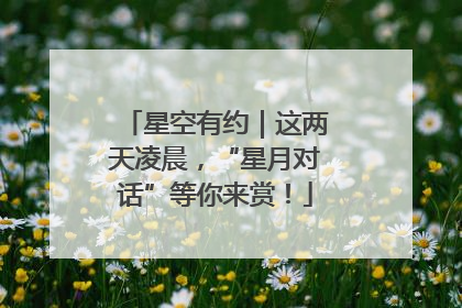 星空有约｜这两天凌晨，“星月对话”等你来赏！