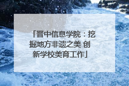 晋中信息学院：挖掘地方非遗之美 创新学校美育工作
