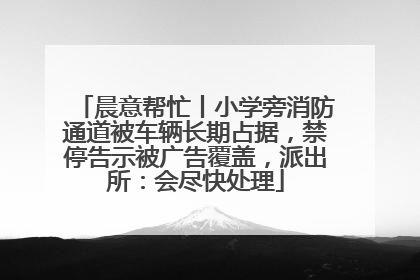 晨意帮忙丨小学旁消防通道被车辆长期占据，禁停告示被广告覆盖，派出所：会尽快处理