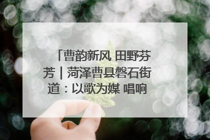 曹韵新风 田野芬芳｜菏泽曹县磐石街道：以歌为媒 唱响乡土“新歌声”